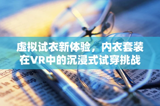 虚拟试衣新体验，内衣套装在VR中的沉浸式试穿挑战