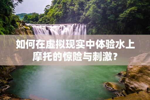 如何在虚拟现实中体验水上摩托的惊险与刺激？