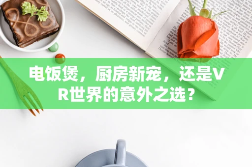 电饭煲，厨房新宠，还是VR世界的意外之选？