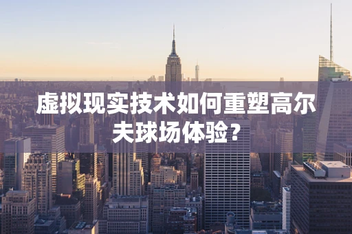 虚拟现实技术如何重塑高尔夫球场体验？