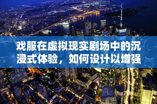 戏服在虚拟现实剧场中的沉浸式体验，如何设计以增强用户参与感？