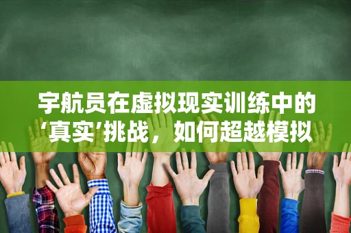 宇航员在虚拟现实训练中的‘真实’挑战，如何超越模拟与现实的界限？