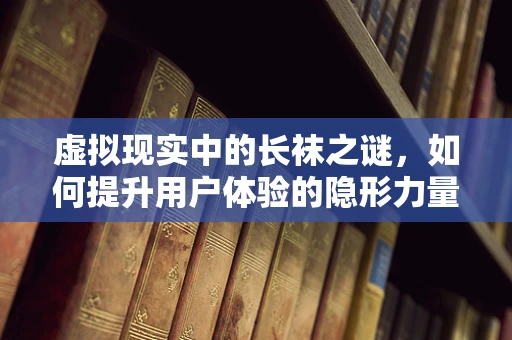 虚拟现实中的长袜之谜，如何提升用户体验的隐形力量？