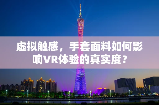 虚拟触感，手套面料如何影响VR体验的真实度？