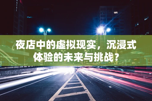 夜店中的虚拟现实，沉浸式体验的未来与挑战？