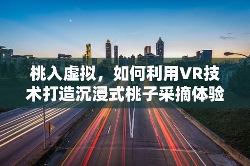 桃入虚拟，如何利用VR技术打造沉浸式桃子采摘体验？