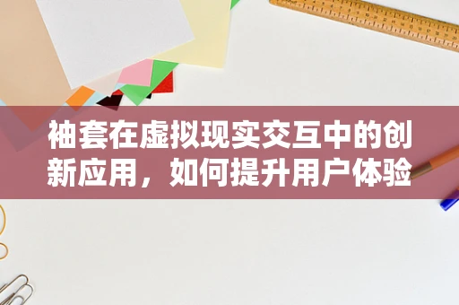 袖套在虚拟现实交互中的创新应用，如何提升用户体验？