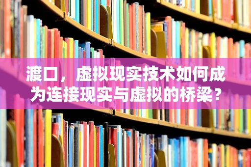 渡口，虚拟现实技术如何成为连接现实与虚拟的桥梁？