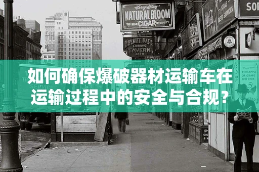 如何确保爆破器材运输车在运输过程中的安全与合规？