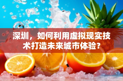 深圳，如何利用虚拟现实技术打造未来城市体验？