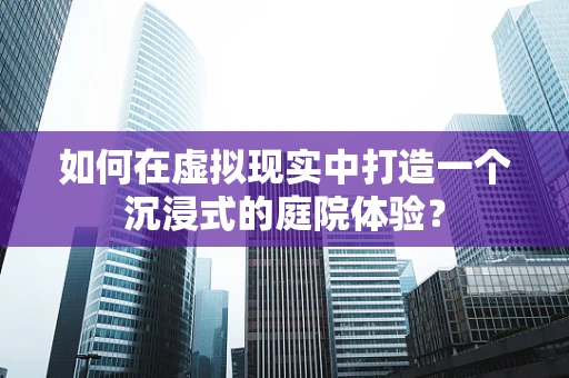 如何在虚拟现实中打造一个沉浸式的庭院体验？