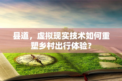 县道，虚拟现实技术如何重塑乡村出行体验？