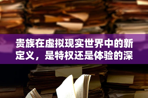 贵族在虚拟现实世界中的新定义，是特权还是体验的深度定制？