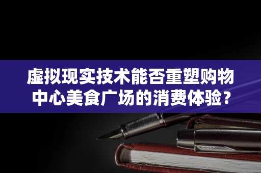 虚拟现实技术能否重塑购物中心美食广场的消费体验？