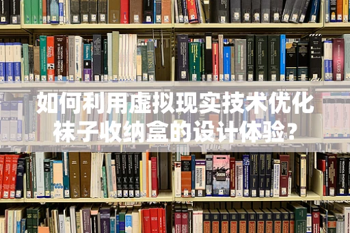 如何利用虚拟现实技术优化袜子收纳盒的设计体验？