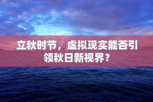 立秋时节，虚拟现实能否引领秋日新视界？