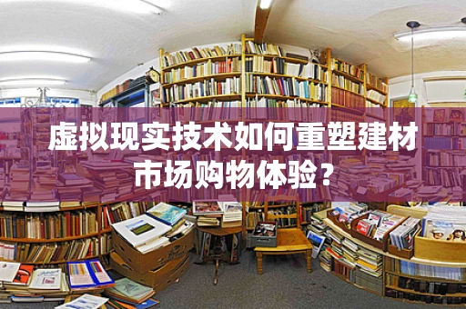 虚拟现实技术如何重塑建材市场购物体验？