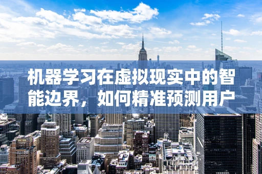 机器学习在虚拟现实中的智能边界，如何精准预测用户行为？