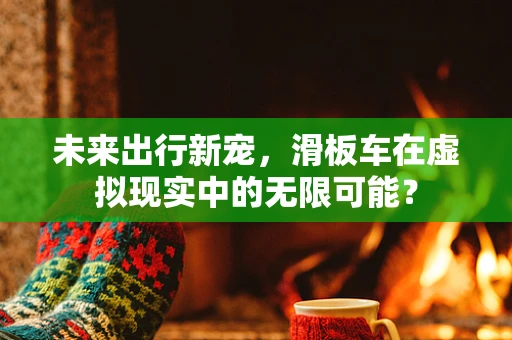 未来出行新宠，滑板车在虚拟现实中的无限可能？