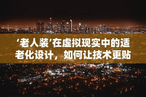 ‘老人装’在虚拟现实中的适老化设计，如何让技术更贴合老年人的需求？