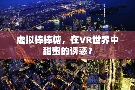 虚拟棒棒糖，在VR世界中甜蜜的诱惑？