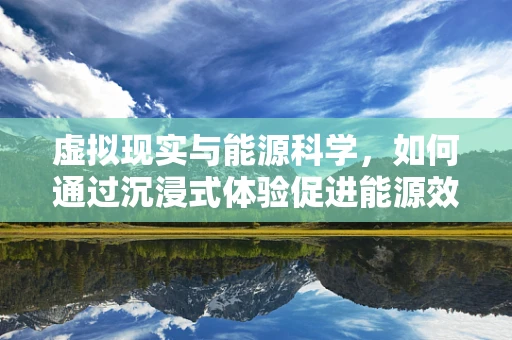 虚拟现实与能源科学，如何通过沉浸式体验促进能源效率提升？