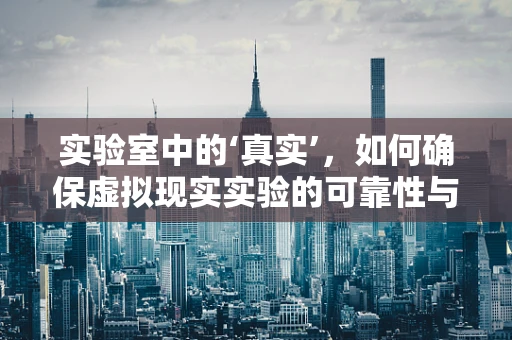 实验室中的‘真实’，如何确保虚拟现实实验的可靠性与安全性？