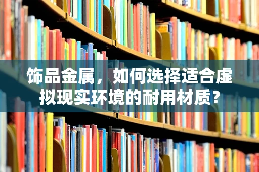 饰品金属，如何选择适合虚拟现实环境的耐用材质？