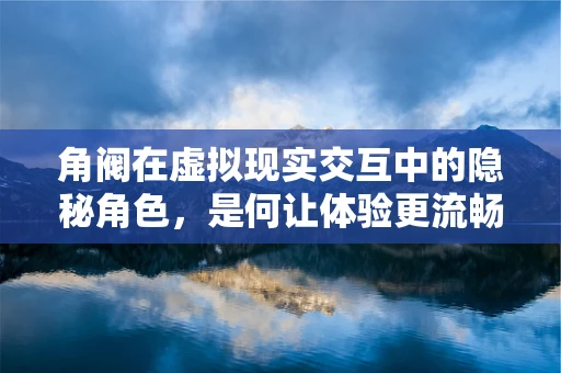 角阀在虚拟现实交互中的隐秘角色，是何让体验更流畅？