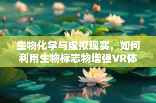 生物化学与虚拟现实，如何利用生物标志物增强VR体验？