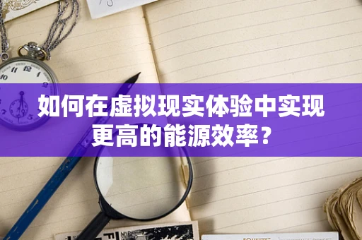 如何在虚拟现实体验中实现更高的能源效率？