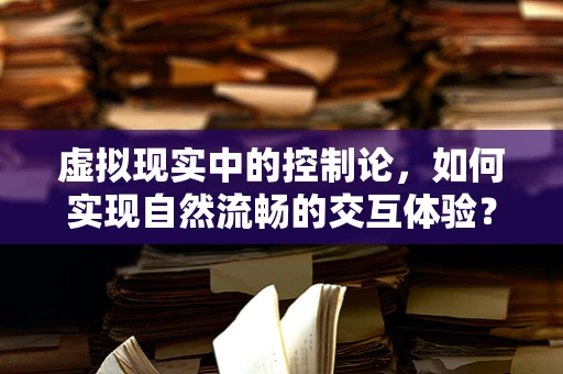 虚拟现实中的控制论，如何实现自然流畅的交互体验？