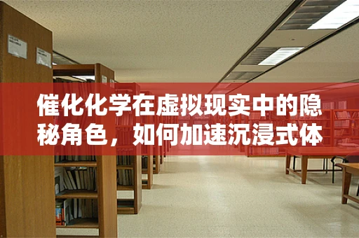 催化化学在虚拟现实中的隐秘角色，如何加速沉浸式体验的构建？