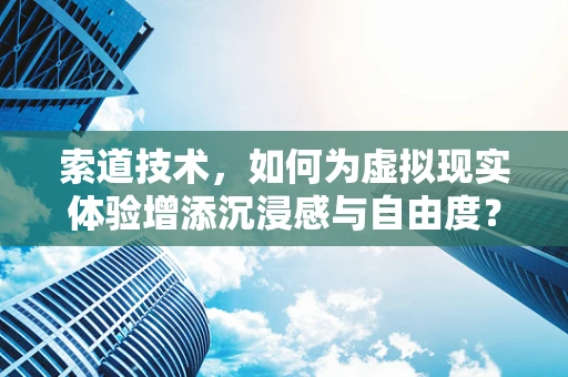 索道技术，如何为虚拟现实体验增添沉浸感与自由度？