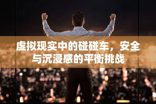 虚拟现实中的碰碰车，安全与沉浸感的平衡挑战