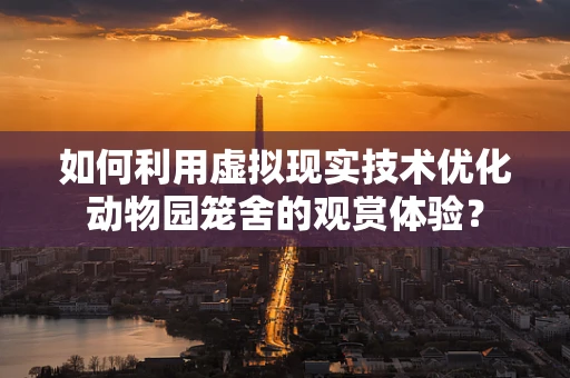 如何利用虚拟现实技术优化动物园笼舍的观赏体验？