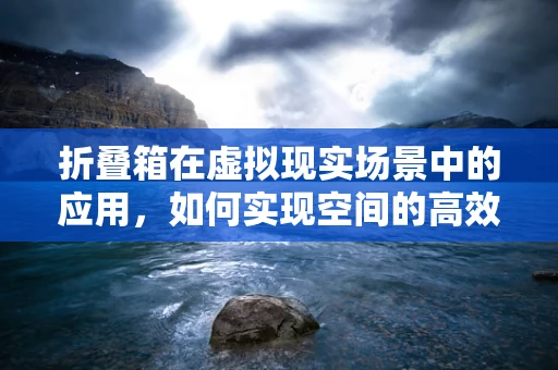 折叠箱在虚拟现实场景中的应用，如何实现空间的高效利用与用户体验的优化？