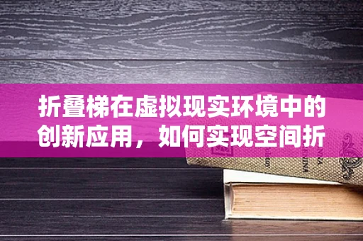 折叠梯在虚拟现实环境中的创新应用，如何实现空间折叠的沉浸式体验？