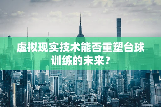 虚拟现实技术能否重塑台球训练的未来？