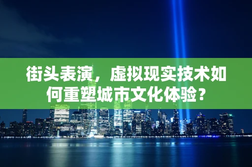 街头表演，虚拟现实技术如何重塑城市文化体验？