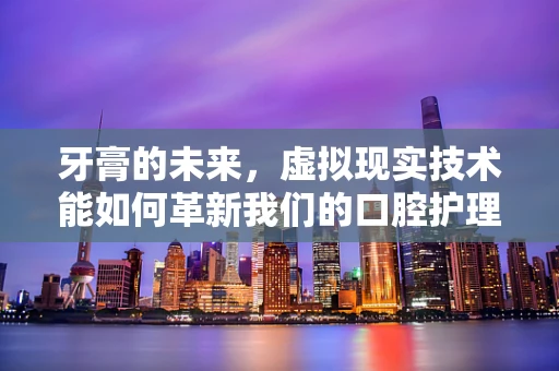 牙膏的未来，虚拟现实技术能如何革新我们的口腔护理体验？