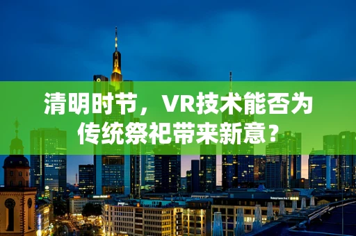 清明时节，VR技术能否为传统祭祀带来新意？