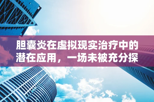 胆囊炎在虚拟现实治疗中的潜在应用，一场未被充分探索的领域？