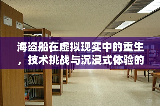 海盗船在虚拟现实中的重生，技术挑战与沉浸式体验的融合