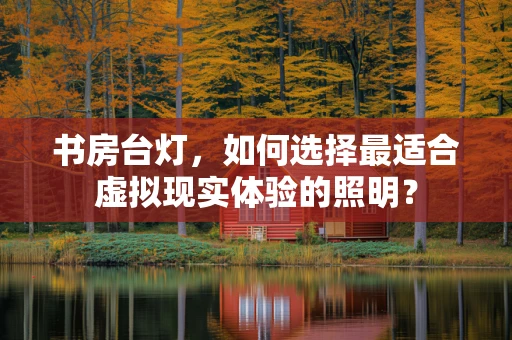 书房台灯，如何选择最适合虚拟现实体验的照明？