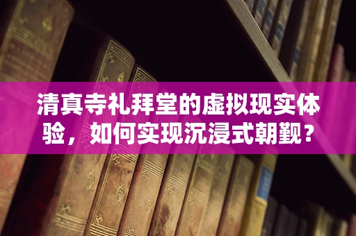 清真寺礼拜堂的虚拟现实体验，如何实现沉浸式朝觐？