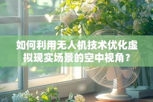 如何利用无人机技术优化虚拟现实场景的空中视角？