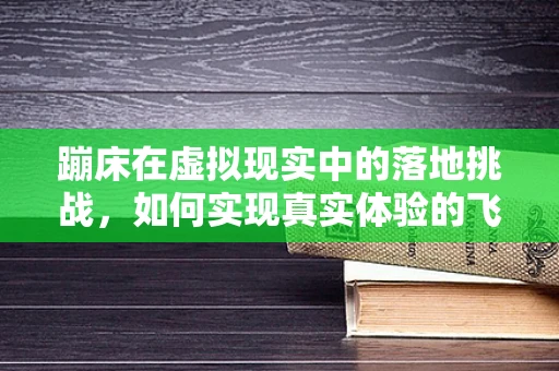 蹦床在虚拟现实中的落地挑战，如何实现真实体验的飞跃？