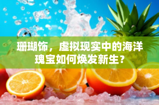 珊瑚饰，虚拟现实中的海洋瑰宝如何焕发新生？