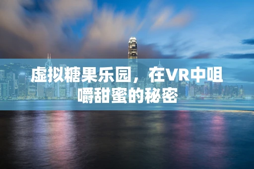 虚拟糖果乐园，在VR中咀嚼甜蜜的秘密